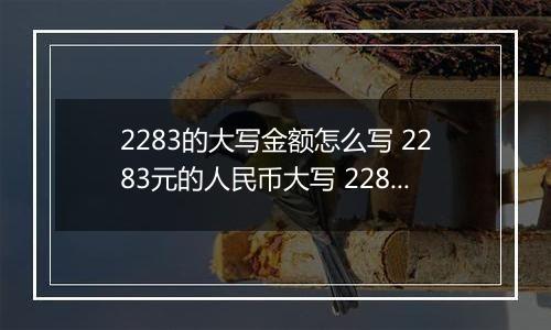 2283的大写金额怎么写 2283元的人民币大写 2283元的数字大写