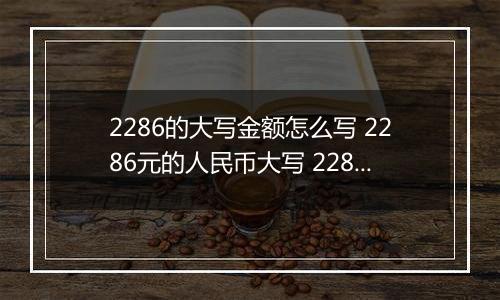 2286的大写金额怎么写 2286元的人民币大写 2286元的数字大写