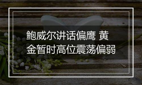 鲍威尔讲话偏鹰 黄金暂时高位震荡偏弱