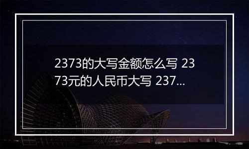 2373的大写金额怎么写 2373元的人民币大写 2373元的数字大写