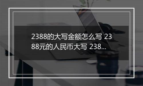 2388的大写金额怎么写 2388元的人民币大写 2388元的数字大写