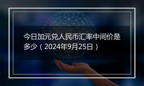 今日加元兑人民币汇率中间价是多少（2024年9月25日）