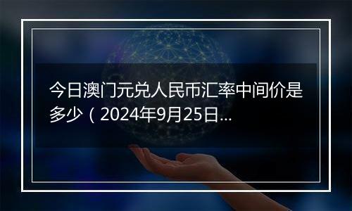 今日澳门元兑人民币汇率中间价是多少(2024年9月25日)