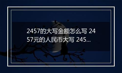 2457的大写金额怎么写 2457元的人民币大写 2457元的数字大写