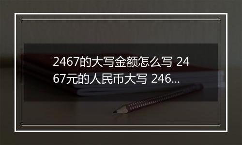 2467的大写金额怎么写 2467元的人民币大写 2467元的数字大写