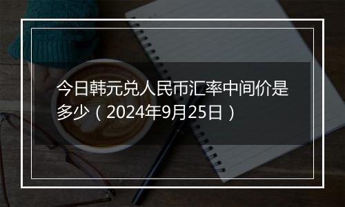 今日韩元兑人民币汇率中间价是多少(2024年9月25日)