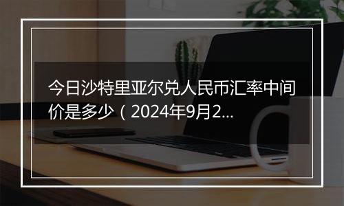 今日沙特里亚尔兑人民币汇率中间价是多少(2024年9月25日)