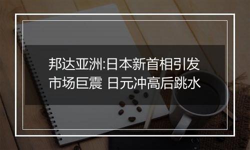 邦达亚洲:日本新首相引发市场巨震 日元冲高后跳水