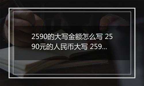 2590的大写金额怎么写 2590元的人民币大写 2590元的数字大写