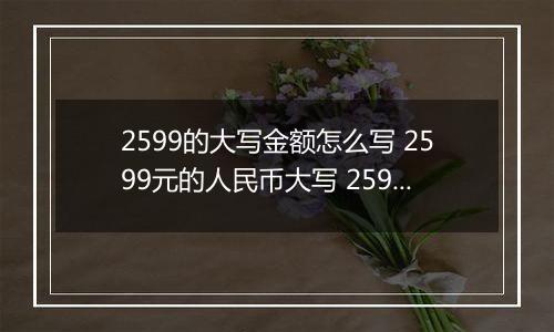 2599的大写金额怎么写 2599元的人民币大写 2599元的数字大写