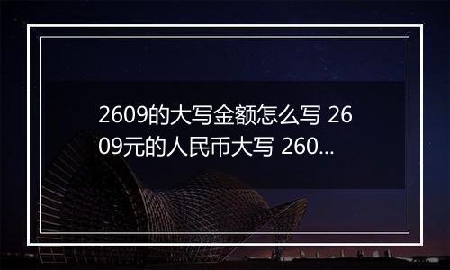 2609的大写金额怎么写 2609元的人民币大写 2609元的数字大写