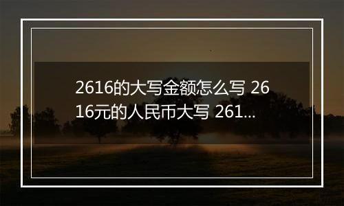 2616的大写金额怎么写 2616元的人民币大写 2616元的数字大写