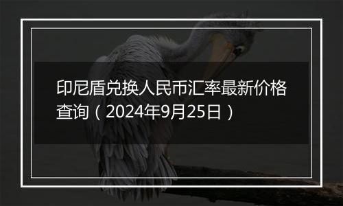 印尼盾兑换人民币汇率最新价格查询(2024年9月25日)