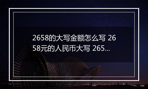 2658的大写金额怎么写 2658元的人民币大写 2658元的数字大写