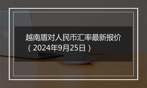 越南盾对人民币汇率最新报价(2024年9月25日)