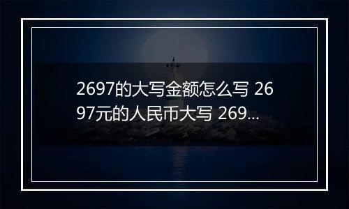 2697的大写金额怎么写 2697元的人民币大写 2697元的数字大写