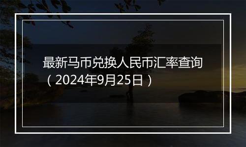 最新马币兑换人民币汇率查询(2024年9月25日)