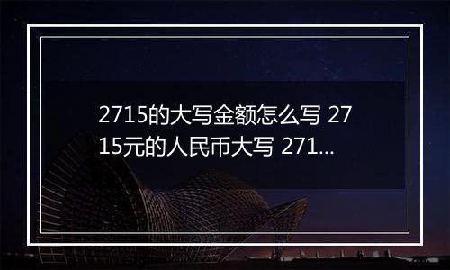 2715的大写金额怎么写 2715元的人民币大写 2715元的数字大写