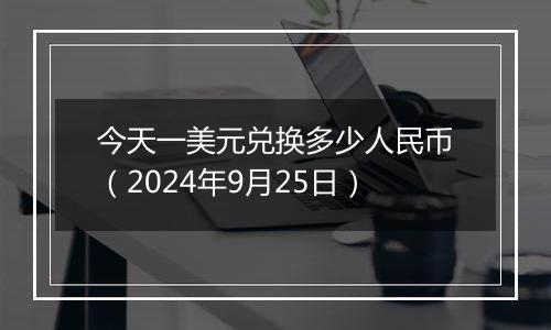 今天一美元兑换多少人民币（2024年9月25日）