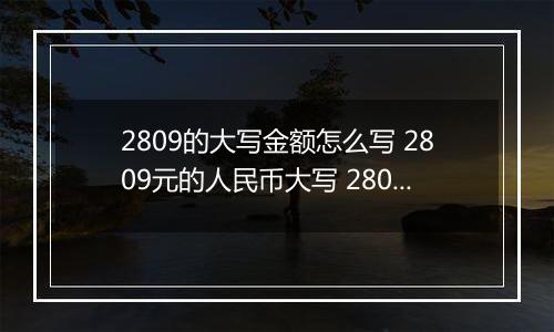 2809的大写金额怎么写 2809元的人民币大写 2809元的数字大写