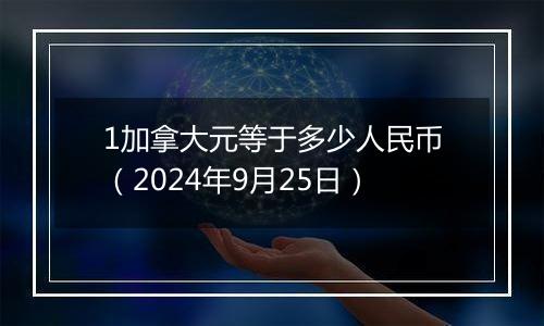 1加拿大元等于多少人民币(2024年9月25日)