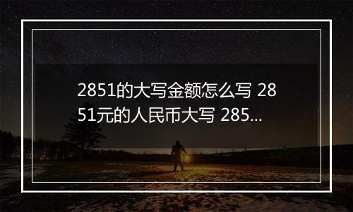 2851的大写金额怎么写 2851元的人民币大写 2851元的数字大写
