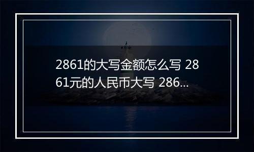 2861的大写金额怎么写 2861元的人民币大写 2861元的数字大写