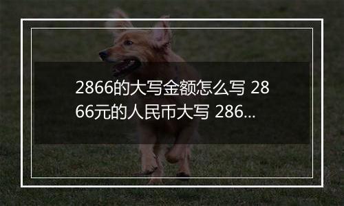 2866的大写金额怎么写 2866元的人民币大写 2866元的数字大写