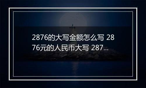 2876的大写金额怎么写 2876元的人民币大写 2876元的数字大写