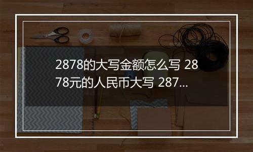 2878的大写金额怎么写 2878元的人民币大写 2878元的数字大写