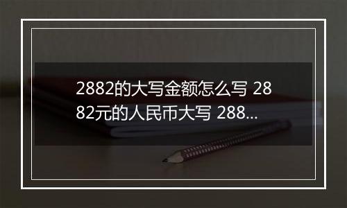 2882的大写金额怎么写 2882元的人民币大写 2882元的数字大写
