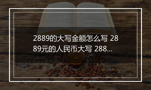 2889的大写金额怎么写 2889元的人民币大写 2889元的数字大写