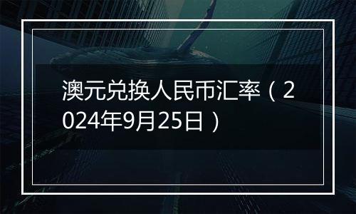 澳元兑换人民币汇率(2024年9月25日)