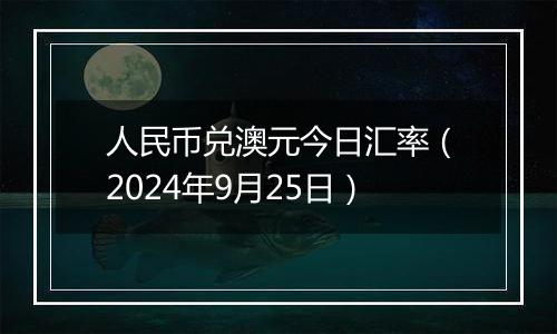 人民币兑澳元今日汇率(2024年9月25日)