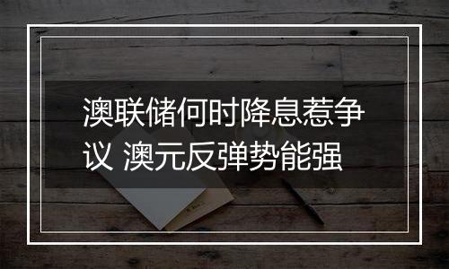 澳联储何时降息惹争议 澳元反弹势能强