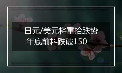 日元/美元将重拾跌势 年底前料跌破150