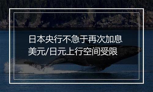 日本央行不急于再次加息 美元/日元上行空间受限