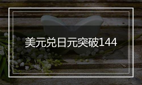 美元兑日元突破144