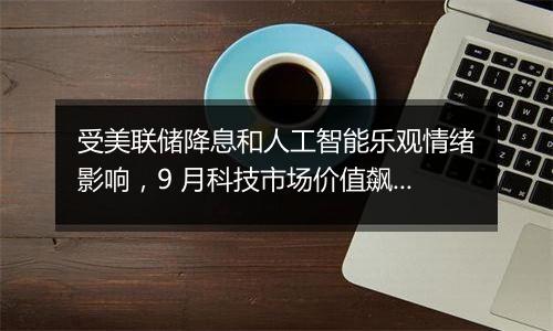 受美联储降息和人工智能乐观情绪影响,9 月科技市场价值飙升