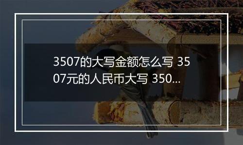 3507的大写金额怎么写 3507元的人民币大写 3507元的数字大写