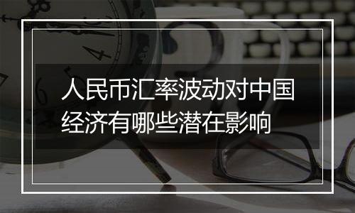 人民币汇率波动对中国经济有哪些潜在影响