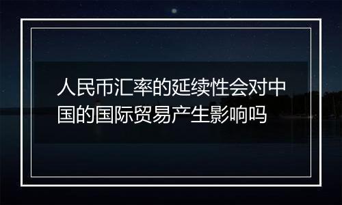 人民币汇率的延续性会对中国的国际贸易产生影响吗