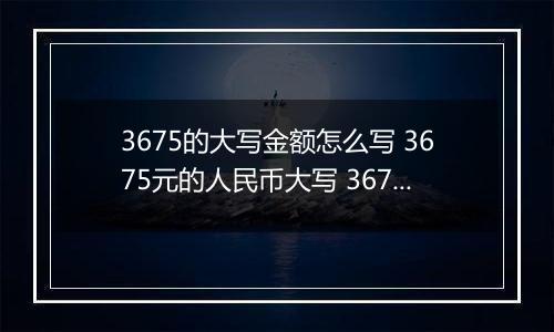 3675的大写金额怎么写 3675元的人民币大写 3675元的数字大写