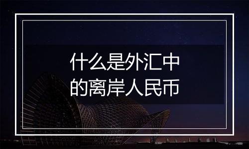 什么是外汇中的离岸人民币