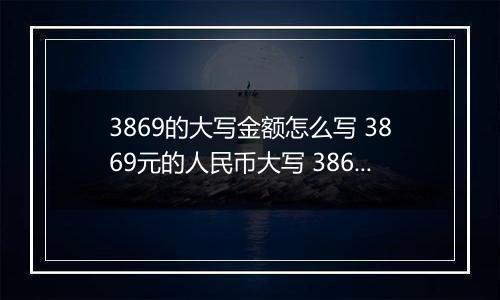 3869的大写金额怎么写 3869元的人民币大写 3869元的数字大写