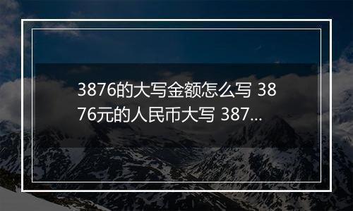 3876的大写金额怎么写 3876元的人民币大写 3876元的数字大写