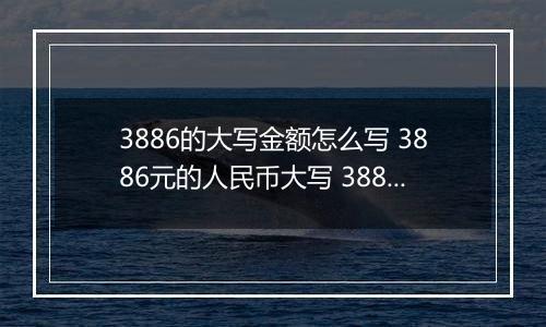 3886的大写金额怎么写 3886元的人民币大写 3886元的数字大写