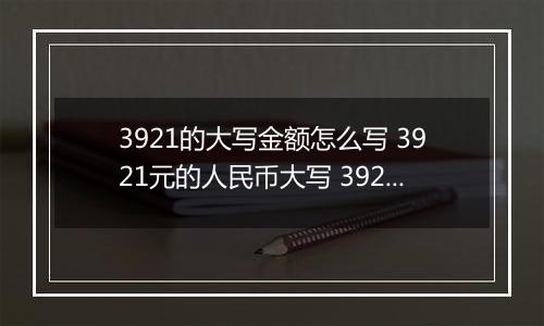 3921的大写金额怎么写 3921元的人民币大写 3921元的数字大写