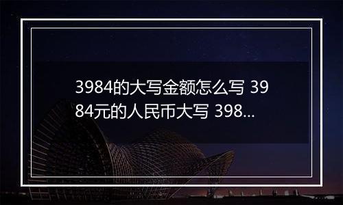 3984的大写金额怎么写 3984元的人民币大写 3984元的数字大写