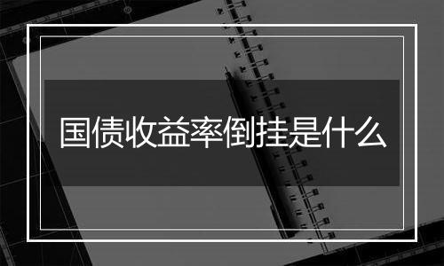 国债收益率倒挂是什么